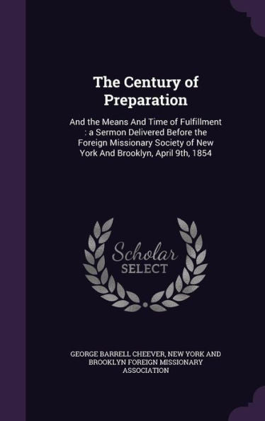 The Century Of Preparation: And The Means And Time Of Fulfillment: A Sermon Delivered Before The Foreign Missionary Society Of New York And Brooklyn, April 9Th, 1854