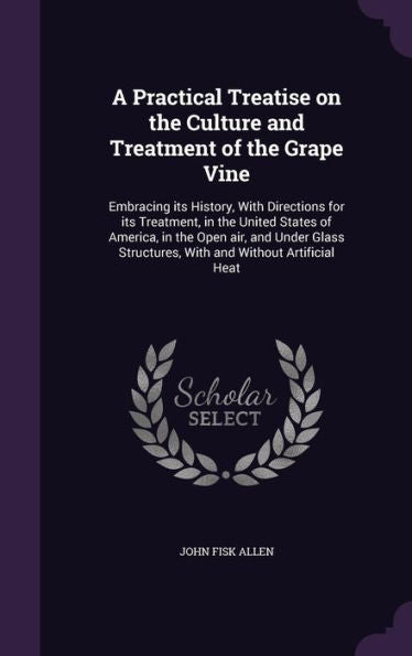 A Practical Treatise On The Culture And Treatment Of The Grape Vine: Embracing Its History, With Directions For Its Treatment, In The United States Of ... Structures, With And Without Artificial Heat