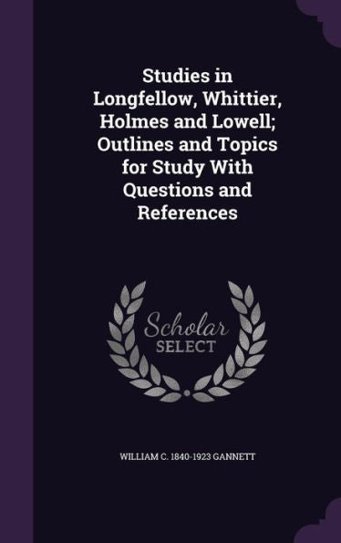 Studies In Longfellow, Whittier, Holmes And Lowell; Outlines And Topics For Study With Questions And References
