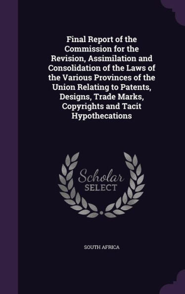 Final Report Of The Commission For The Revision, Assimilation And Consolidation Of The Laws Of The Various Provinces Of The Union Relating To Patents, ... Marks, Copyrights And Tacit Hypothecations