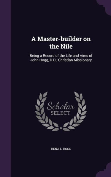 A Master-Builder On The Nile: Being A Record Of The Life And Aims Of John Hogg, D.D., Christian Missionary