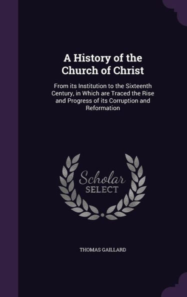 A History Of The Church Of Christ: From Its Institution To The Sixteenth Century, In Which Are Traced The Rise And Progress Of Its Corruption And Reformation