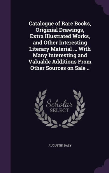 Catalogue Of Rare Books, Originial Drawings, Extra Illustrated Works, And Other Interesting Literary Material ... With Many Interesting And Valuable Additions From Other Sources On Sale ..
