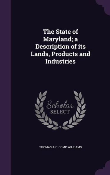 The State Of Maryland; A Description Of Its Lands, Products And Industries
