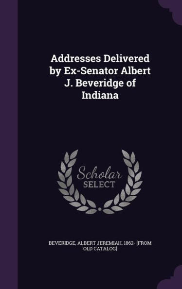 Addresses Delivered By Ex-Senator Albert J. Beveridge Of Indiana