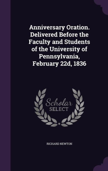 Anniversary Oration. Delivered Before The Faculty And Students Of The University Of Pennsylvania, February 22D, 1836