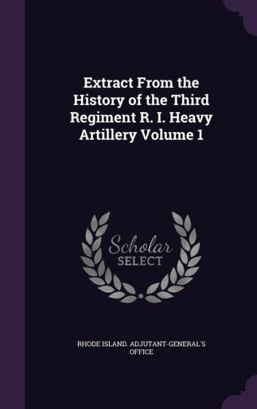 Extract From The History Of The Third Regiment R. I. Heavy Artillery Volume 1