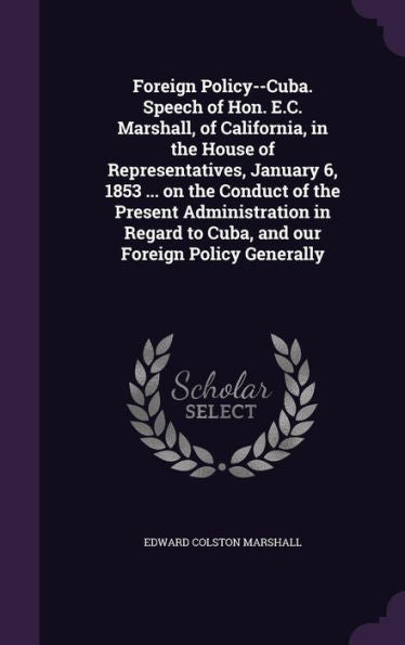 Foreign Policy--Cuba. Speech Of Hon. E.C. Marshall, Of California, In The House Of Representatives, January 6, 1853 ... On The Conduct Of The Present ... To Cuba, And Our Foreign Policy Generally