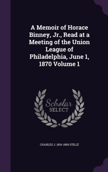A Memoir Of Horace Binney, Jr., Read At A Meeting Of The Union League Of Philadelphia, June 1, 1870 Volume 1