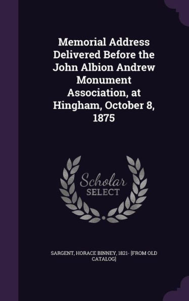 Memorial Address Delivered Before The John Albion Andrew Monument Association, At Hingham, October 8, 1875