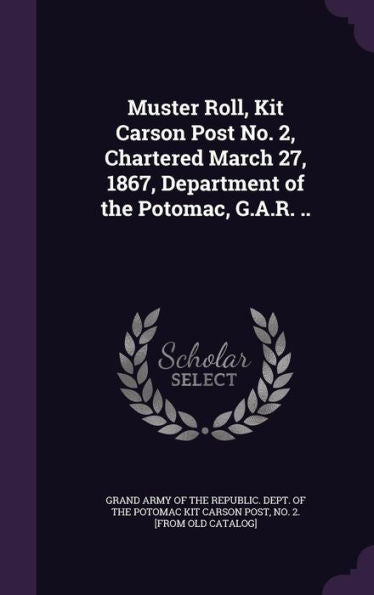 Muster Roll, Kit Carson Post No. 2, Chartered March 27, 1867, Department Of The Potomac, G.A.R. ..