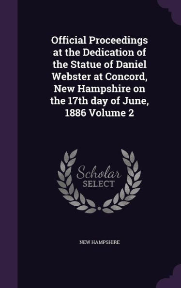 Official Proceedings At The Dedication Of The Statue Of Daniel Webster At Concord, New Hampshire On The 17Th Day Of June, 1886 Volume 2