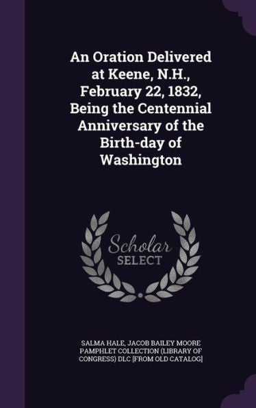 An Oration Delivered At Keene, N.H., February 22, 1832, Being The Centennial Anniversary Of The Birth-Day Of Washington