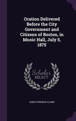 Oration Delivered Before The City Government And Citizens Of Boston, In Music Hall, July 5, 1875