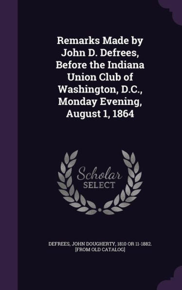 Remarks Made By John D. Defrees, Before The Indiana Union Club Of Washington, D.C., Monday Evening, August 1, 1864