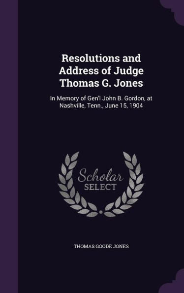 Resolutions And Address Of Judge Thomas G. Jones: In Memory Of Gen'L John B. Gordon, At Nashville, Tenn., June 15, 1904