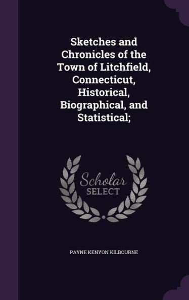 Sketches And Chronicles Of The Town Of Litchfield, Connecticut, Historical, Biographical, And Statistical;