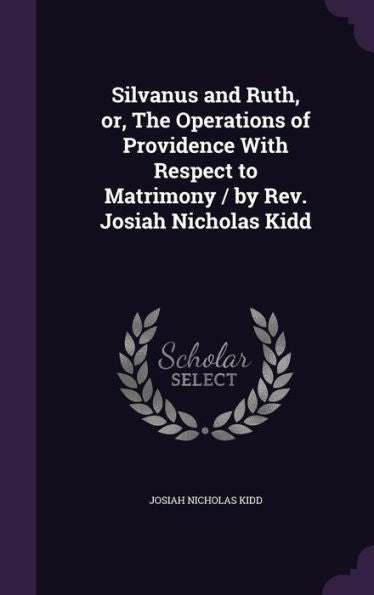 Silvanus And Ruth, Or, The Operations Of Providence With Respect To Matrimony / By Rev. Josiah Nicholas Kidd