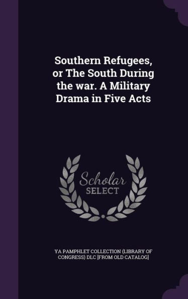 Southern Refugees, Or The South During The War. A Military Drama In Five Acts