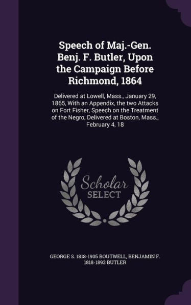 Speech Of Maj.-Gen. Benj. F. Butler, Upon The Campaign Before Richmond, 1864: Delivered At Lowell, Mass., January 29, 1865, With An Appendix, The Two ... Delivered At Boston, Mass., February 4, 18