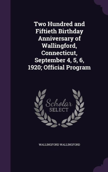 Two Hundred And Fiftieth Birthday Anniversary Of Wallingford, Connecticut, September 4, 5, 6, 1920; Official Program