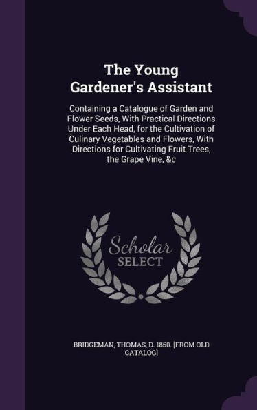 The Young Gardener's Assistant: Containing A Catalogue Of Garden And Flower Seeds, With Practical Directions Under Each Head, For The Cultivation Of ... Cultivating Fruit Trees, The Grape Vine, &C