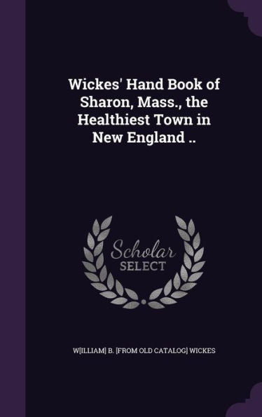 Wickes' Hand Book Of Sharon, Mass., The Healthiest Town In New England ..