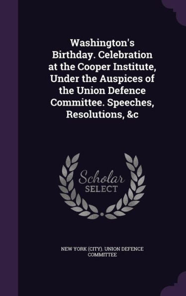 Washington's Birthday. Celebration At The Cooper Institute, Under The Auspices Of The Union Defence Committee. Speeches, Resolutions, &C