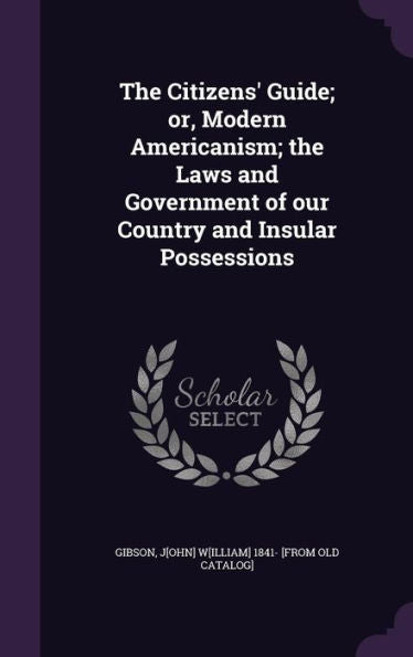 The Citizens' Guide; Or, Modern Americanism; The Laws And Government Of Our Country And Insular Possessions
