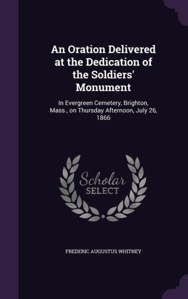 An Oration Delivered At The Dedication Of The Soldiers' Monument: In Evergreen Cemetery, Brighton, Mass., On Thursday Afternoon, July 26, 1866