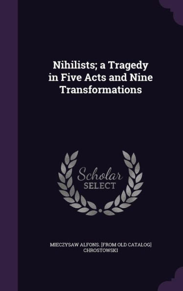 Nihilists; A Tragedy In Five Acts And Nine Transformations
