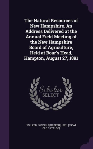 The Natural Resources Of New Hampshire. An Address Delivered At The Annual Field Meeting Of The New Hampshire Board Of Agriculture, Held At Boar's Head, Hampton, August 27, 1891