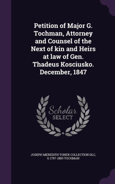 Petition Of Major G. Tochman, Attorney And Counsel Of The Next Of Kin And Heirs At Law Of Gen. Thadeus Kosciusko. December, 1847