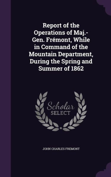 Report Of The Operations Of Maj.-Gen. Fremont, While In Command Of The Mountain Department, During The Spring And Summer Of 1862