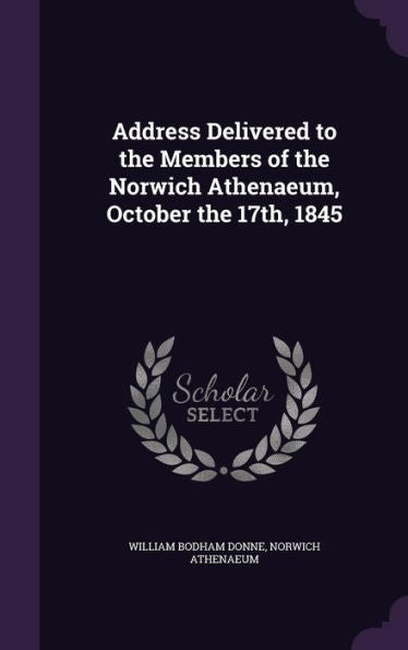 Address Delivered To The Members Of The Norwich Athenaeum, October The 17Th, 1845