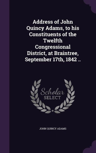 Address Of John Quincy Adams, To His Constituents Of The Twelfth Congressional District, At Braintree, September 17Th, 1842 ..