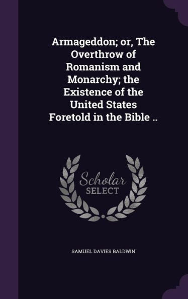Armageddon; Or, The Overthrow Of Romanism And Monarchy; The Existence Of The United States Foretold In The Bible ..