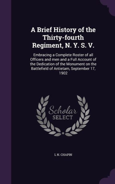 A Brief History Of The Thirty-Fourth Regiment, N. Y. S. V.: Embracing A Complete Roster Of All Officers And Men And A Full Account Of The Dedication ... Battlefield Of Antietam, September 17, 1902