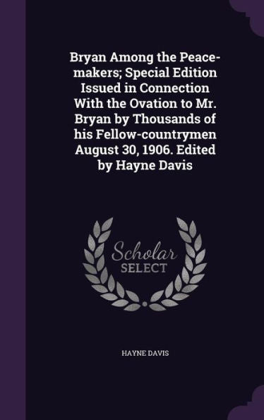 Bryan Among The Peace-Makers; Special Edition Issued In Connection With The Ovation To Mr. Bryan By Thousands Of His Fellow-Countrymen August 30, 1906. Edited By Hayne Davis