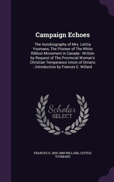 Campaign Echoes: The Autobiography Of Mrs. Letitia Youmans, The Pioneer Of The White Ribbon Movement In Canada: Written By Request Of The Provincial ... Ontario; Introduction By Frances E. Willard