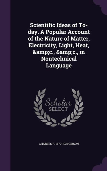 Scientific Ideas Of To-Day. A Popular Account Of The Nature Of Matter, Electricity, Light, Heat, &C., &C., In Nontechnical Language