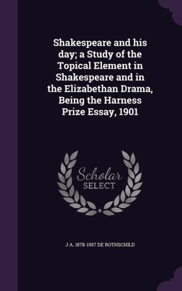 Shakespeare And His Day; A Study Of The Topical Element In Shakespeare And In The Elizabethan Drama, Being The Harness Prize Essay, 1901