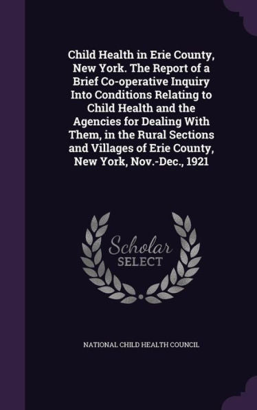 Child Health In Erie County, New York. The Report Of A Brief Co-Operative Inquiry Into Conditions Relating To Child Health And The Agencies For ... Of Erie County, New York, Nov.-Dec., 1921