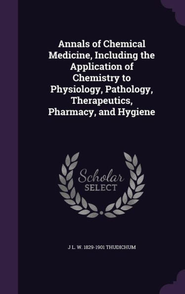 Annals Of Chemical Medicine, Including The Application Of Chemistry To Physiology, Pathology, Therapeutics, Pharmacy, And Hygiene