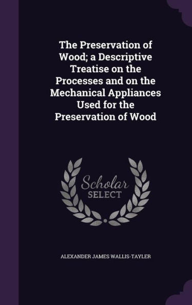The Preservation Of Wood; A Descriptive Treatise On The Processes And On The Mechanical Appliances Used For The Preservation Of Wood