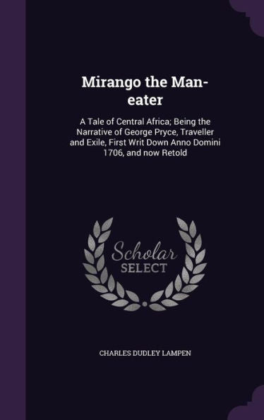 Mirango The Man-Eater: A Tale Of Central Africa; Being The Narrative Of George Pryce, Traveller And Exile, First Writ Down Anno Domini 1706, And Now Retold