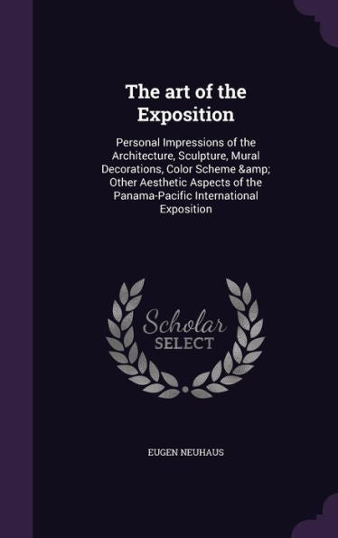 The Art Of The Exposition: Personal Impressions Of The Architecture, Sculpture, Mural Decorations, Color Scheme & Other Aesthetic Aspects Of The Panama-Pacific International Exposition