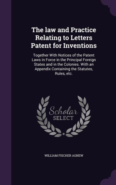 The Law And Practice Relating To Letters Patent For Inventions: Together With Notices Of The Patent Laws In Force In The Principal Foreign States And ... Appendix Containing The Statutes, Rules, Etc.
