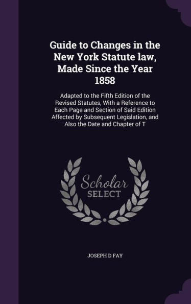 Guide To Changes In The New York Statute Law, Made Since The Year 1858: Adapted To The Fifth Edition Of The Revised Statutes, With A Reference To Each ... And Also The Date And Chapter Of T