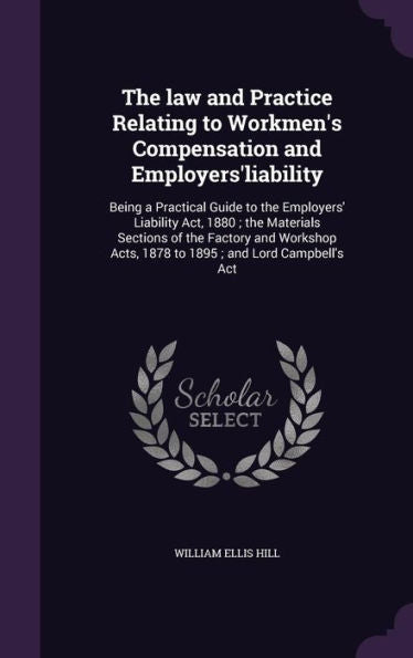 The Law And Practice Relating To Workmen's Compensation And Employers'Liability: Being A Practical Guide To The Employers' Liability Act, 1880; The ... Acts, 1878 To 1895; And Lord Campbell's Act